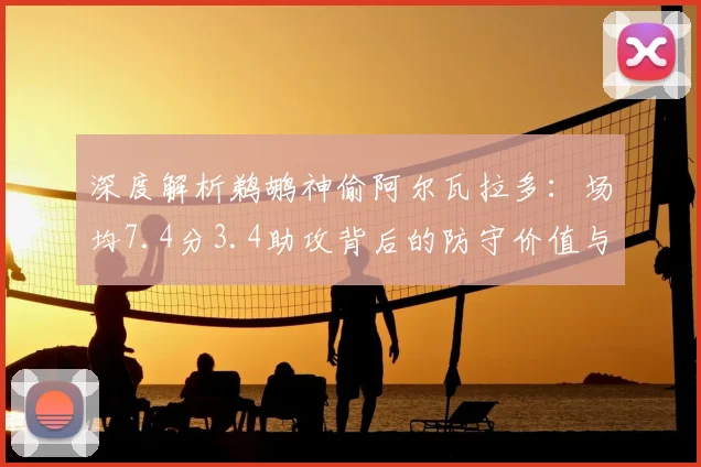 深度解析鹈鹕神偷阿尔瓦拉多：场均7.4分3.4助攻背后的防守价值与球队作用