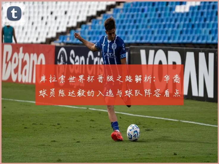 库拉索世界杯晋级之路解析：华裔球员陈达毅的入选与球队阵容看点