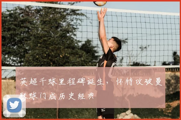 英超千球里程碑诞生，怀特攻破曼联球门成历史经典