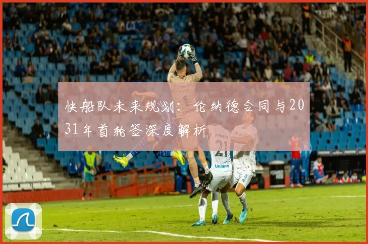 快船队未来规划：伦纳德合同与2031年首轮签深度解析