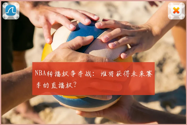 NBA转播权争夺战：谁将获得未来赛季的直播权？