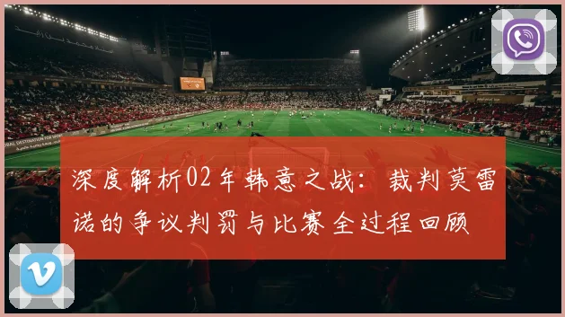 深度解析02年韩意之战：裁判莫雷诺的争议判罚与比赛全过程回顾