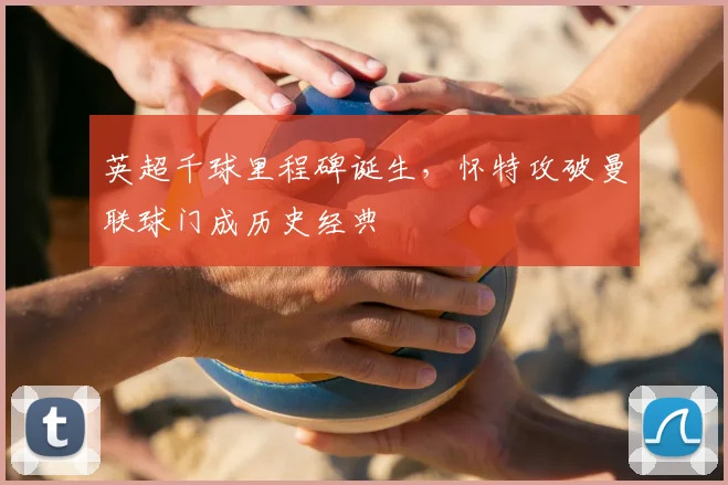 英超千球里程碑诞生，怀特攻破曼联球门成历史经典