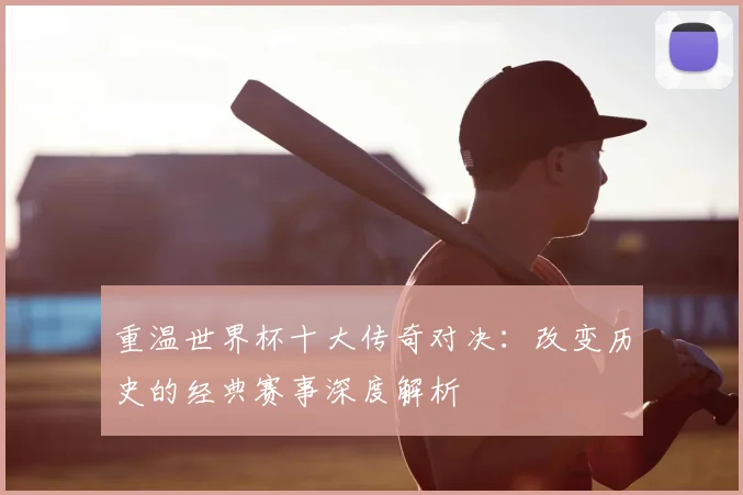 重温世界杯十大传奇对决：改变历史的经典赛事深度解析