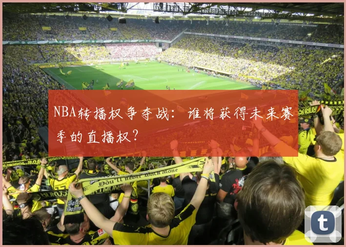 NBA转播权争夺战：谁将获得未来赛季的直播权？