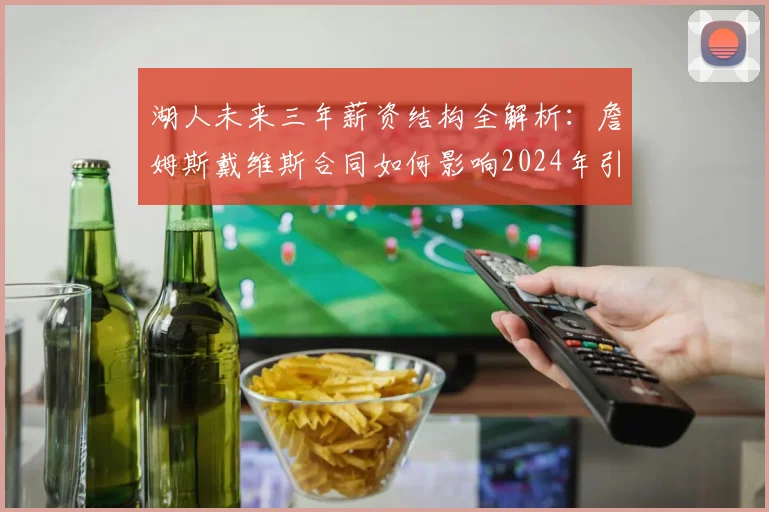 湖人未来三年薪资结构全解析：詹姆斯戴维斯合同如何影响2024年引援与中产补强