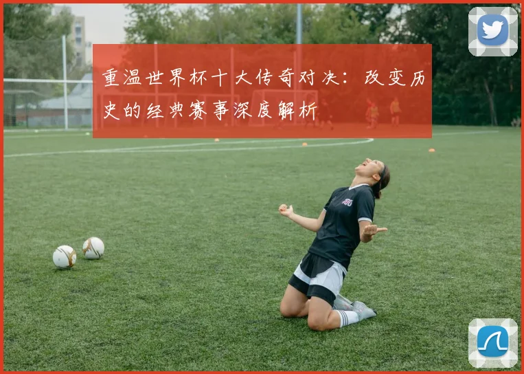 重温世界杯十大传奇对决:改变历史的经典赛事深度解析
