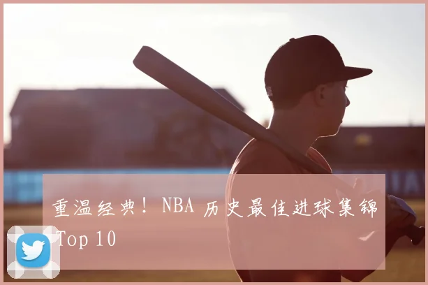 重温经典！NBA 历史最佳进球集锦 Top 10