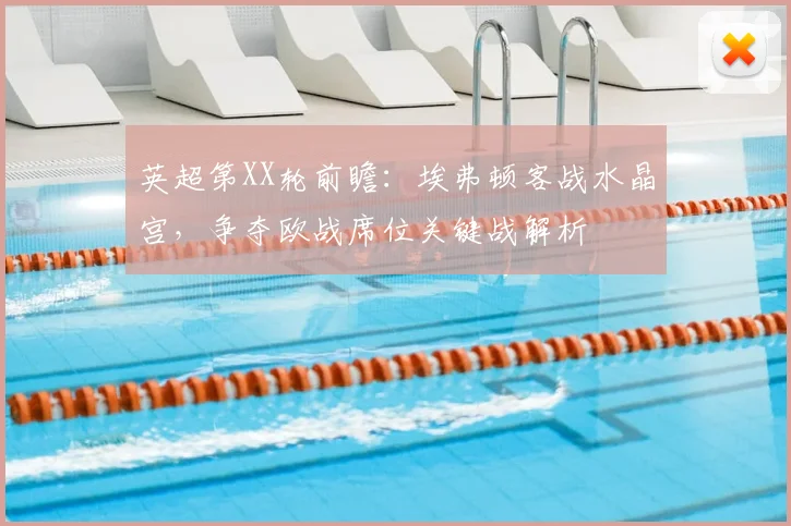 英超第XX轮前瞻：埃弗顿客战水晶宫，争夺欧战席位关键战解析